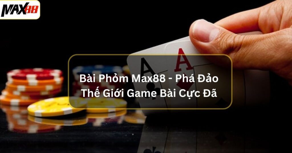 Bài Phỏm Max88 - Phá Đảo Thế Giới Game Bài Cực Đã 1 bai phom max88