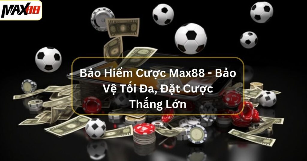 Bảo Hiểm Cược Max88 - Bảo Vệ Tối Đa, Đặt Cược Thắng Lớn 1 bao hiem cuoc max88