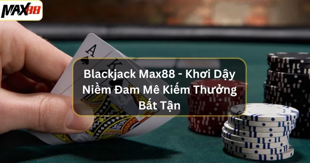 Blackjack Max88 - Khơi Dậy Niềm Đam Mê Kiếm Thưởng Bất Tận 1 blackjack max88