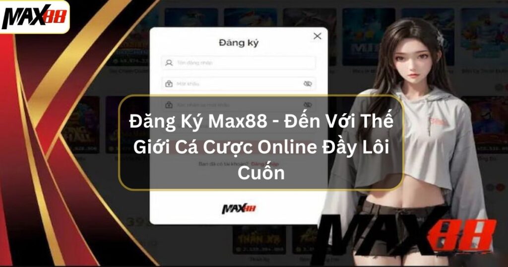 Đăng Ký Max88 - Đến Với Thế Giới Cá Cược Online Đầy Lôi Cuốn 1 dang ky max88