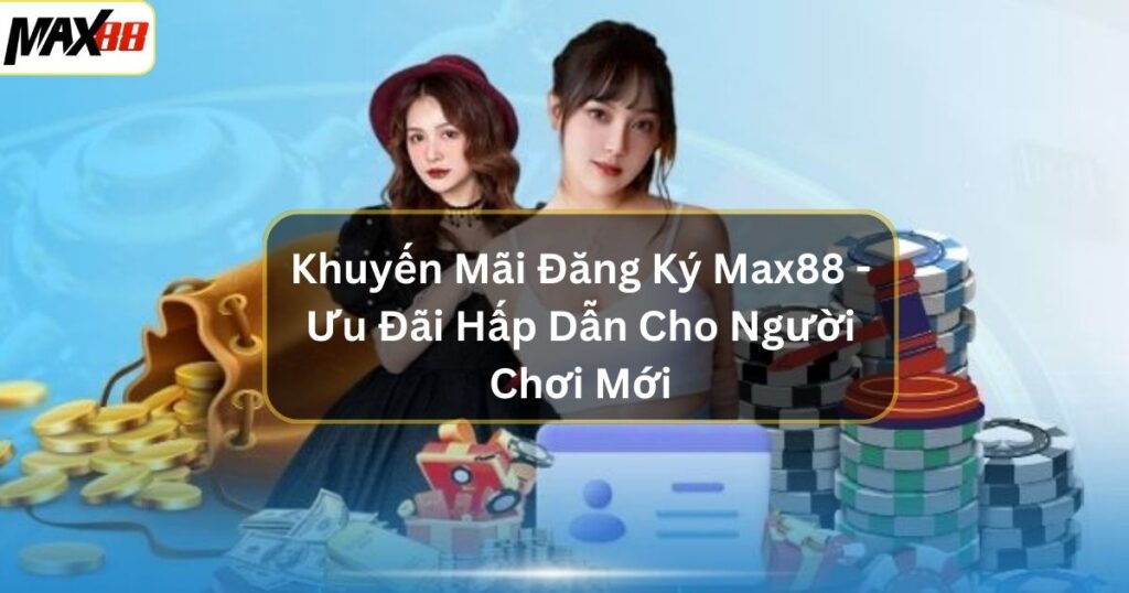 Khuyến Mãi Đăng Ký Max88 - Ưu Đãi Hấp Dẫn Cho Người Chơi Mới 1 khuyen mai dang ky max88