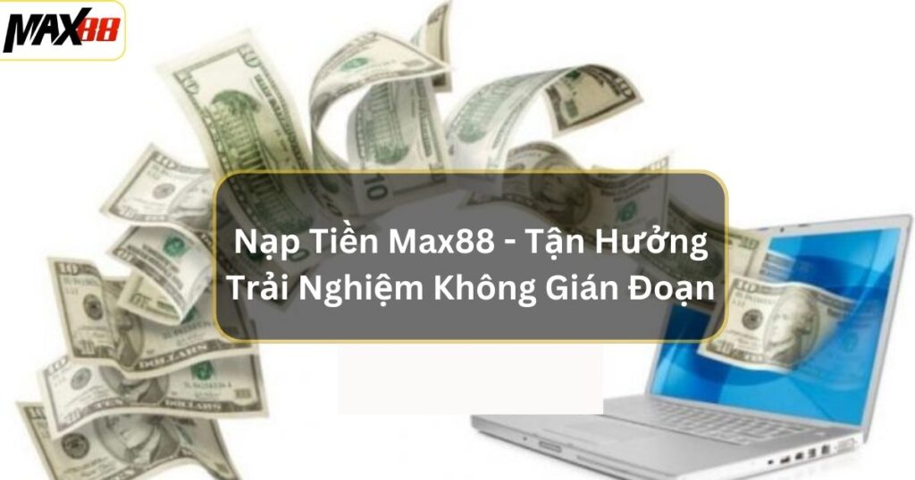 Nạp Tiền Max88 - Tận Hưởng Trải Nghiệm Không Gián Đoạn 1 nap tien max88