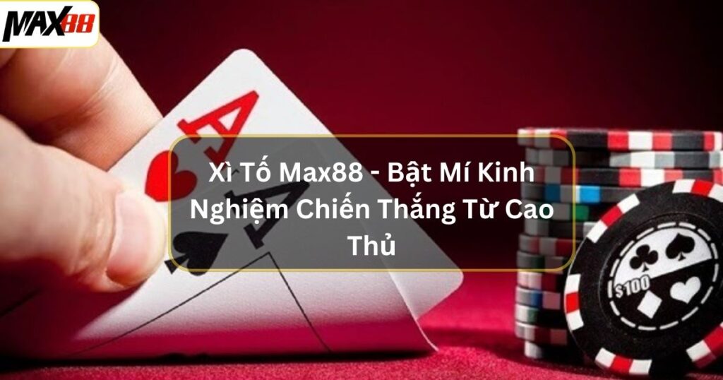 Xì Tố Max88 - Bật Mí Kinh Nghiệm Chiến Thắng Từ Cao Thủ 1 xi to max88